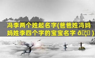 冯李两个姓起名字(爸爸姓冯妈妈姓李四个字的宝宝名字 🦟 )